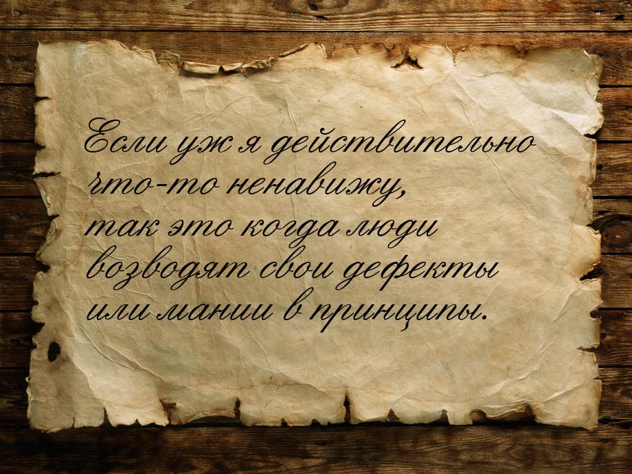 Если уж я действительно что-то ненавижу, так это когда люди возводят свои дефекты или мани