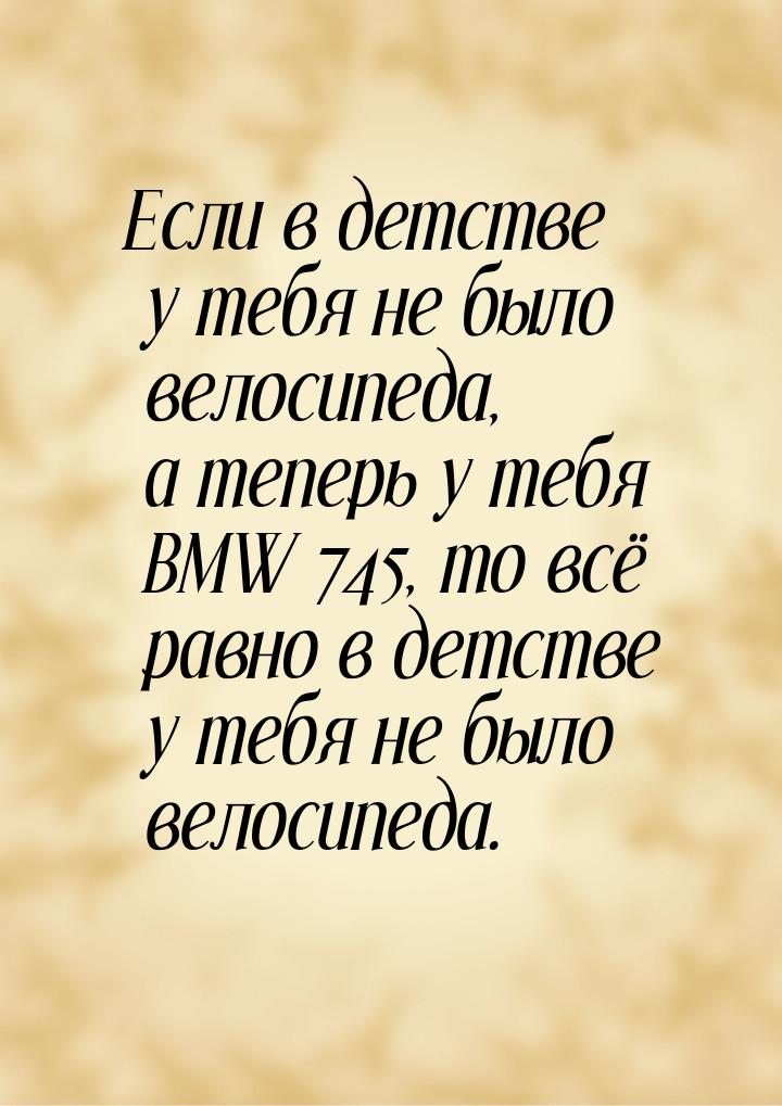 Если в детстве у тебя не было велосипеда, а теперь у тебя BMW 745, то всё равно в детстве 