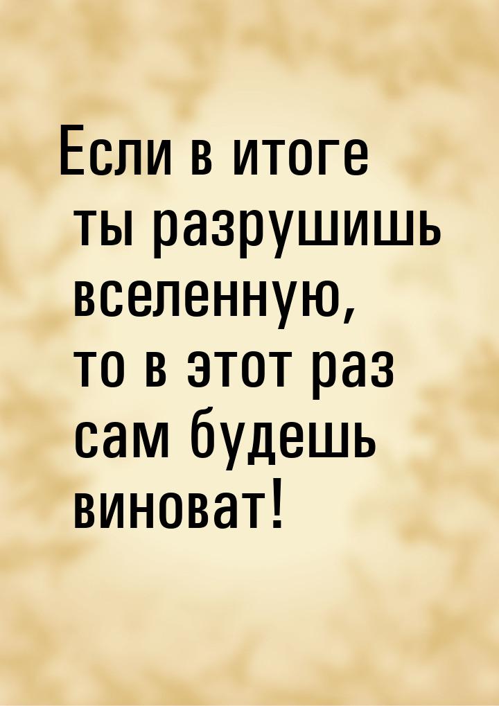 Если в итоге ты разрушишь вселенную, то в этот раз сам будешь виноват!