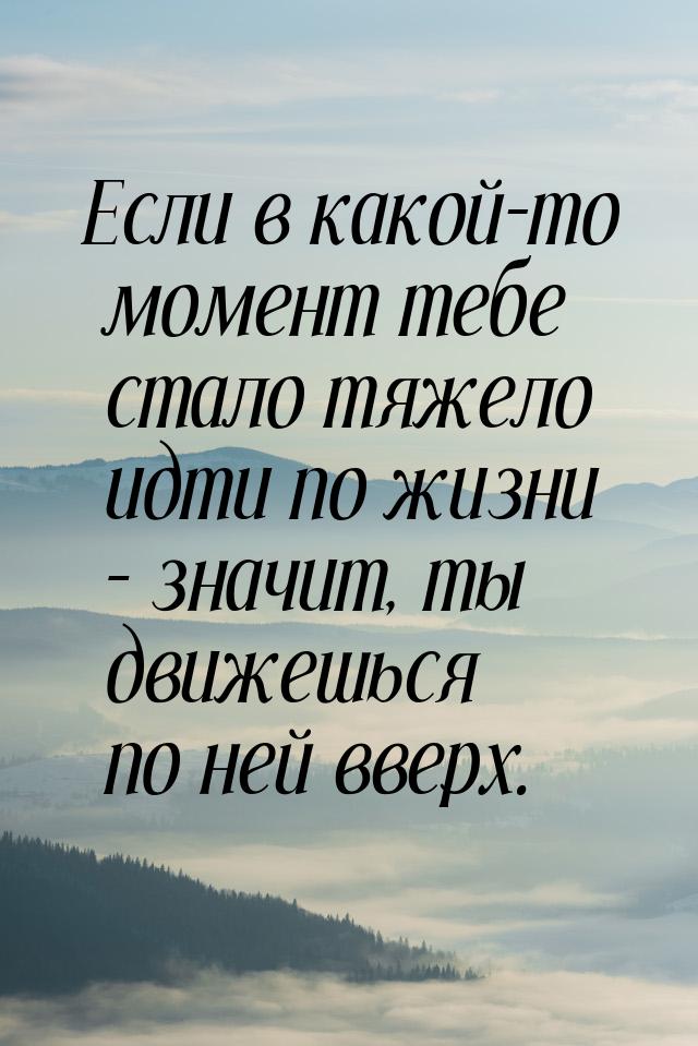 Если в какой-то момент тебе стало тяжело идти по жизни – значит, ты движешься по ней вверх