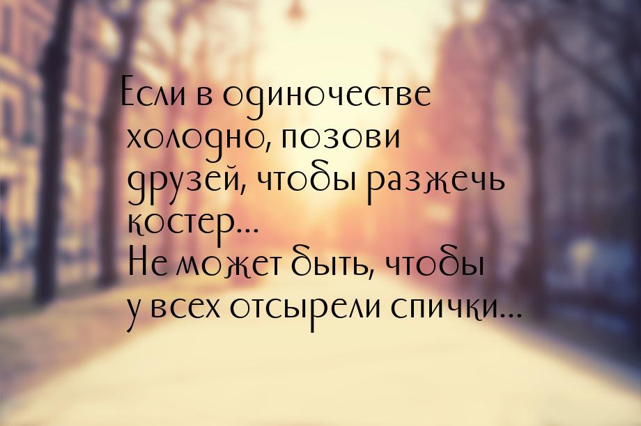 Если в одиночестве холодно, позови друзей, чтобы разжечь костер... Не может быть, чтобы у 