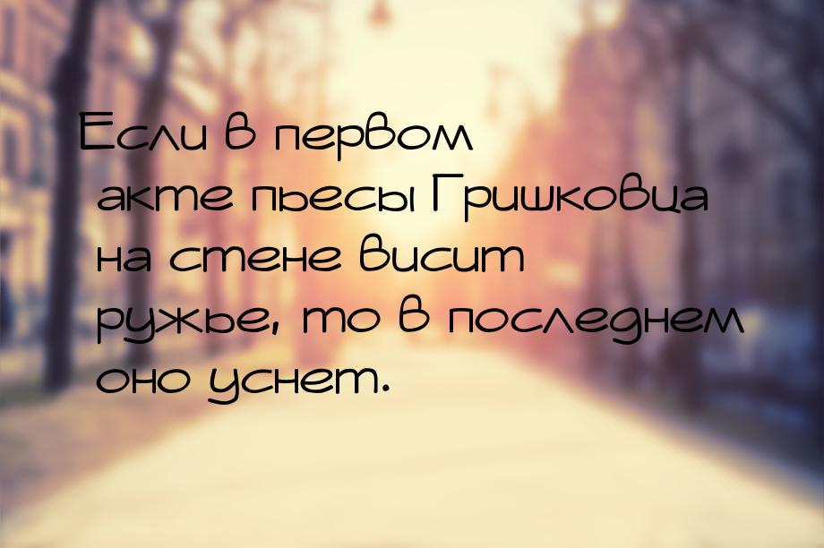 Если в первом акте пьесы Гришковца на стене висит ружье, то в последнем оно уснет.