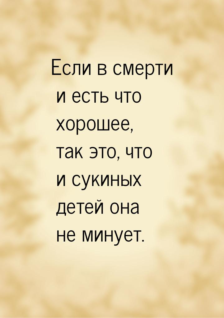 Если в смерти и есть что хорошее, так это, что и сукиных детей она не минует.