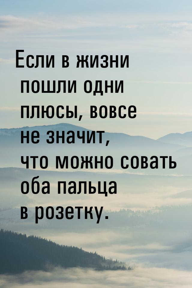 Если в жизни пошли одни плюсы, вовсе не значит, что можно совать оба пальца в розетку.