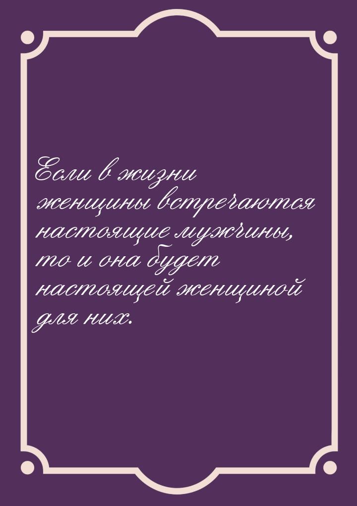 Если в жизни женщины встречаются настоящие мужчины, то и она будет настоящей женщиной для 