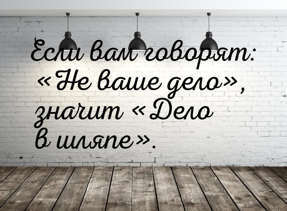 Если вам говорят: «Не ваше дело», значит «Дело в шляпе».