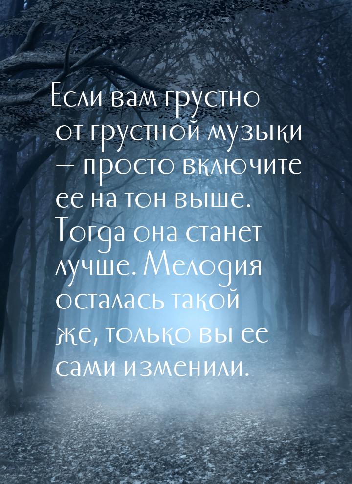 Если вам грустно от грустной музыки  просто включите ее на тон выше. Тогда она стан