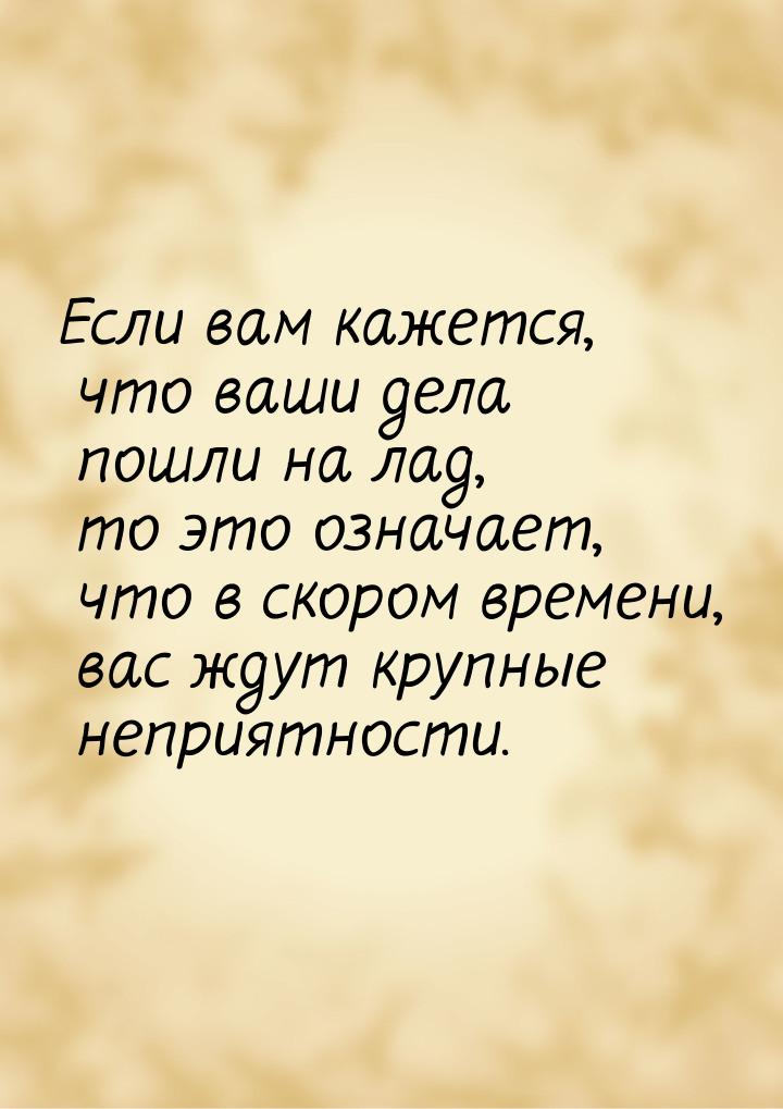 Если вам кажется, что ваши дела пошли на лад, то это означает, что в скором времени, вас ж