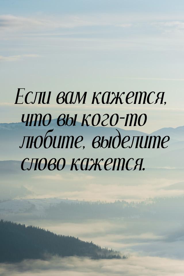 Если вам кажется, что вы кого-то любите, выделите слово кажется.