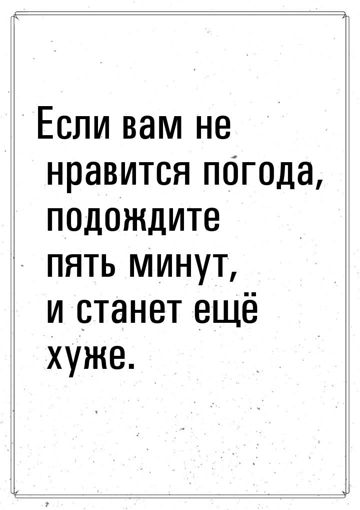 Если вам не нравится погода, подождите пять минут, и станет ещё хуже.