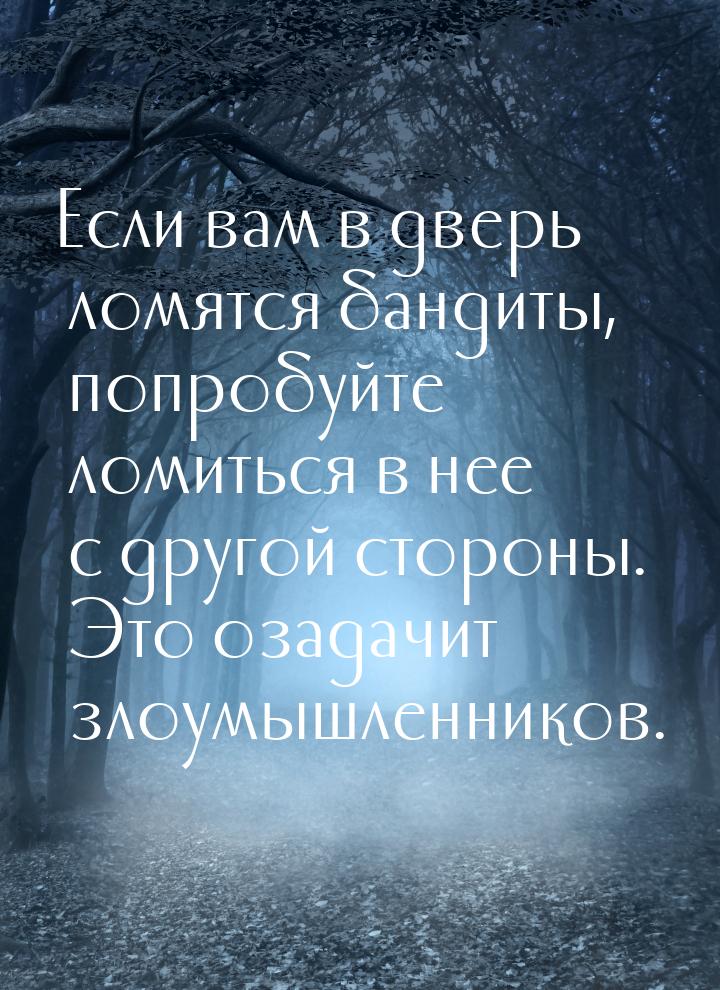 Если вам в дверь ломятся бандиты, попробуйте ломиться в нее с другой стороны. Это озадачит