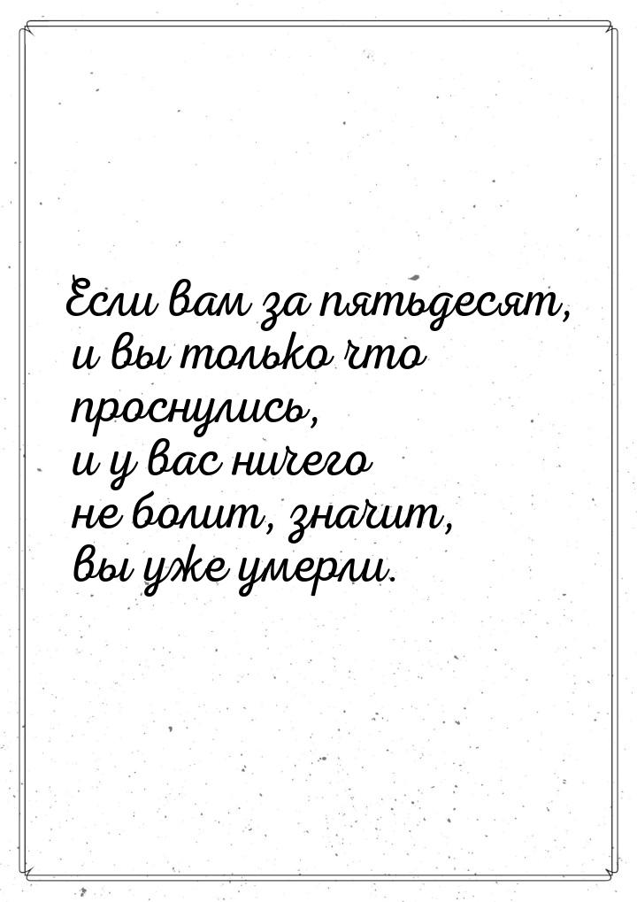 Если вам за пятьдесят, и вы только что проснулись, и у вас ничего не болит, значит, вы уже