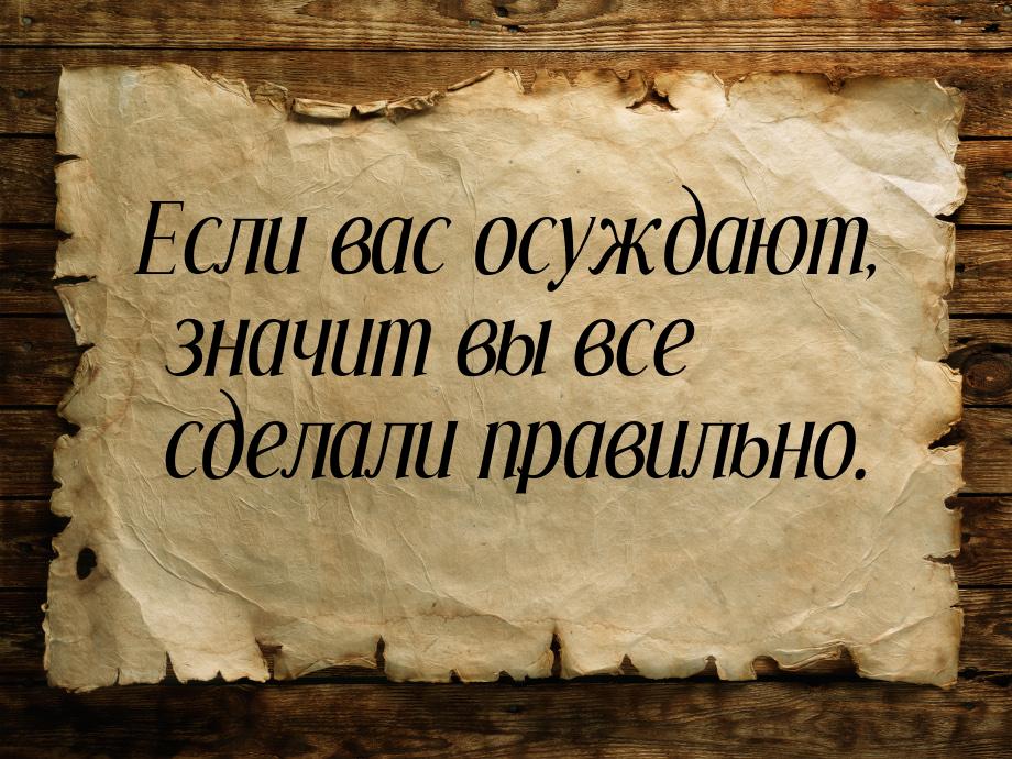 Если вас осуждают, значит вы все сделали правильно.