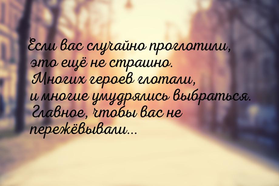 Если вас случайно проглотили, это ещё не страшно. Многих героев глотали, и многие умудряли