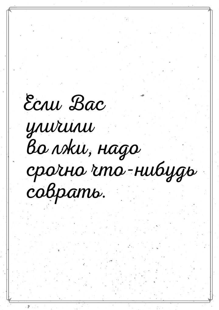 Если Вас уличили во лжи, надо срочно что-нибудь соврать.