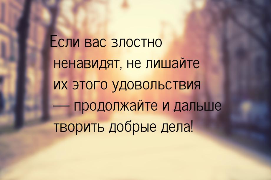 Если вас злостно ненавидят, не лишайте их этого удовольствия  продолжайте и дальше 