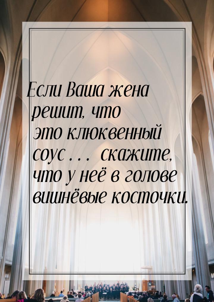 Если Ваша жена решит, что это клюквенный соус… скажите, что у неё в голове вишнёвые косточ