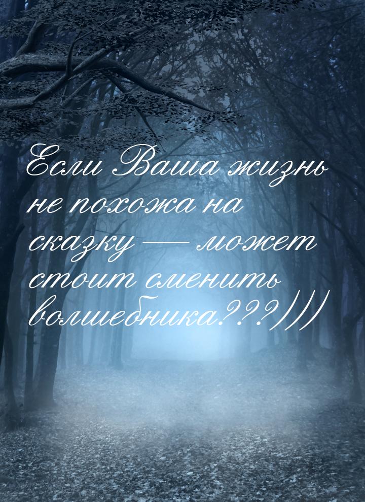 Если Ваша жизнь не похожа на сказку — может стоит сменить волшебника???)))