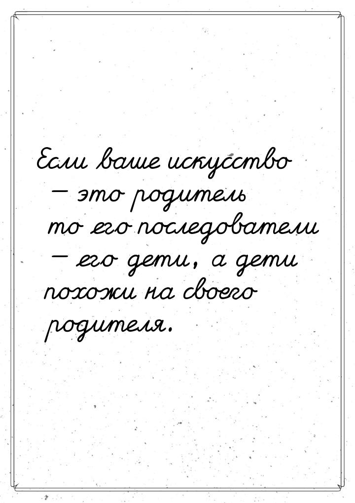 Если ваше искусство  это родитель то его последователи  его дети, а дети пох