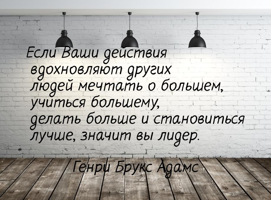 Если Ваши действия вдохновляют других людей мечтать о большем, учиться большему, делать бо