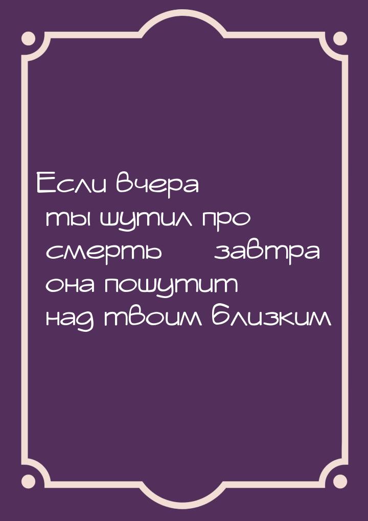 Если вчера ты шутил про смерть  завтра она пошутит над твоим близким