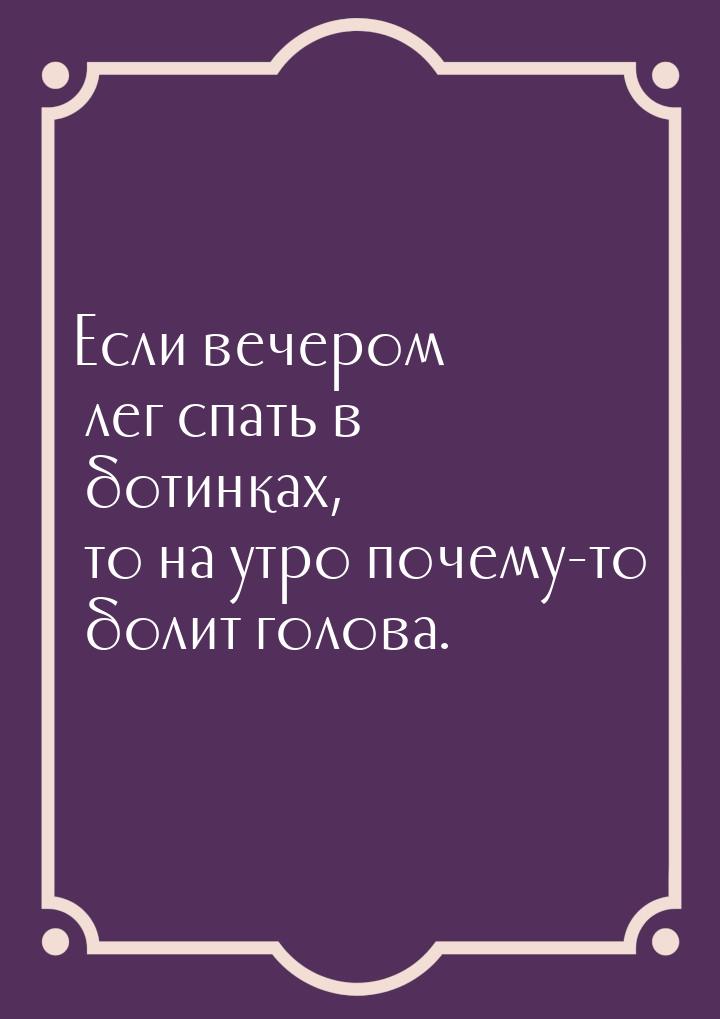 Если вечером лег спать в ботинках, то на утро почему-то болит голова.