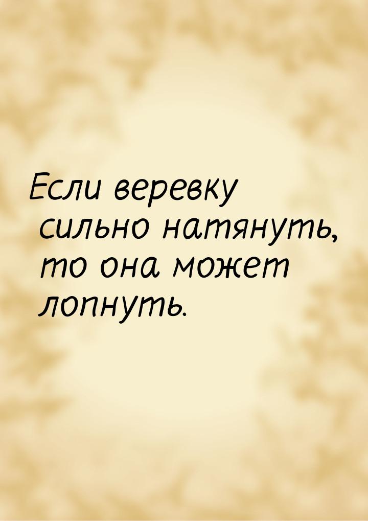 Если веревку сильно натянуть, то она может лопнуть.