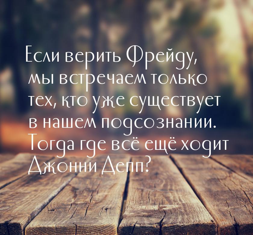 Если верить Фрейду, мы встречаем только тех, кто уже существует в нашем подсознании. Тогда