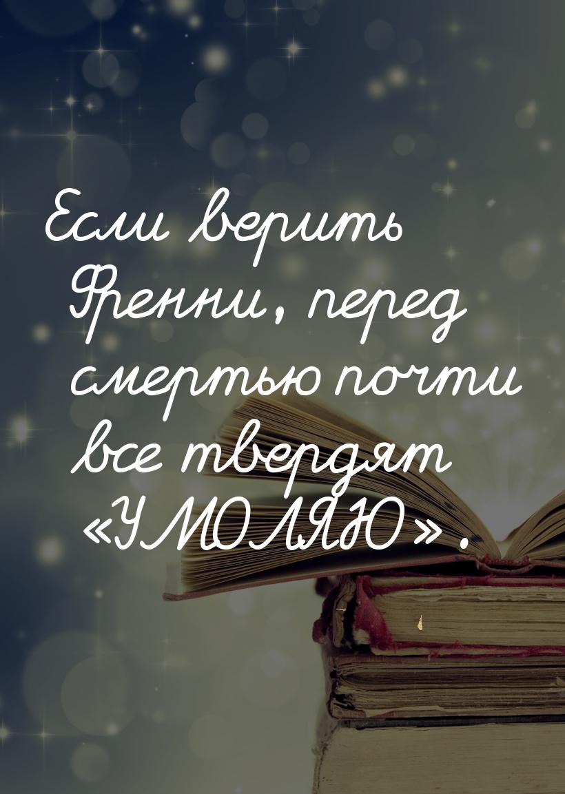 Если верить Френни, перед смертью почти все твердят УМОЛЯЮ.