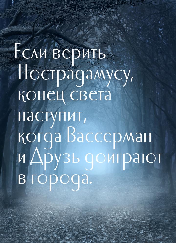 Если верить Нострадамусу, конец света наступит, когда Вассерман и Друзь доиграют в города.