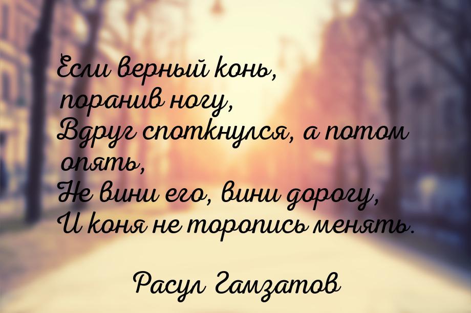 Если верный конь, поранив ногу, Вдруг споткнулся, а потом опять, Не вини его, вини дорогу,