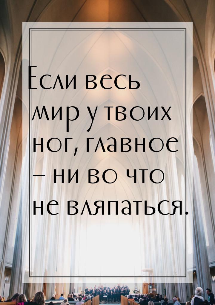 Если весь мир у твоих ног, главное – ни во что не вляпаться.