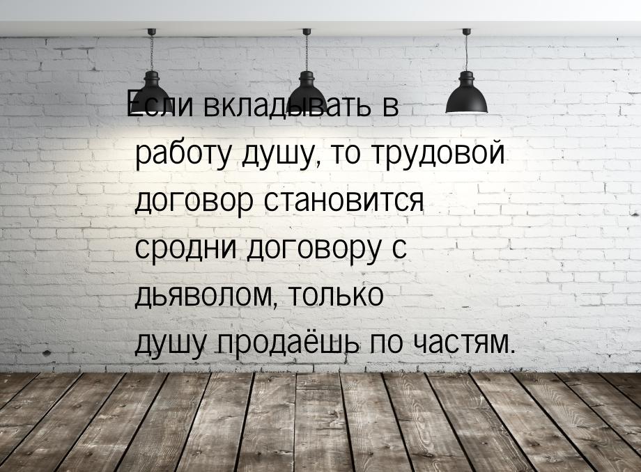 Если вкладывать в работу душу, то трудовой договор становится сродни договору с дьяволом, 