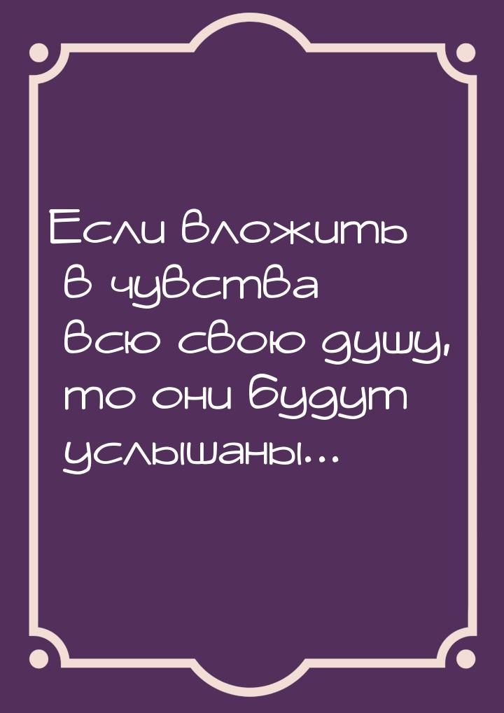 Если вложить в чувства всю свою душу, то они будут услышаны...