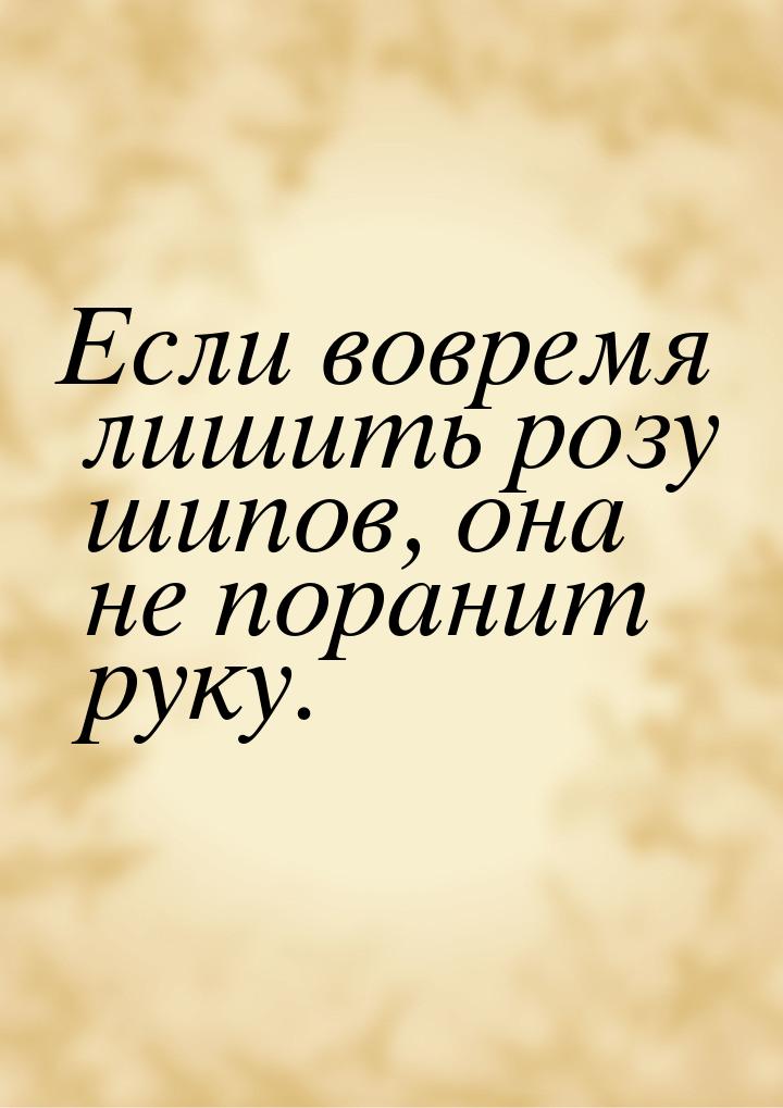 Если вовремя лишить розу шипов, она не поранит руку.