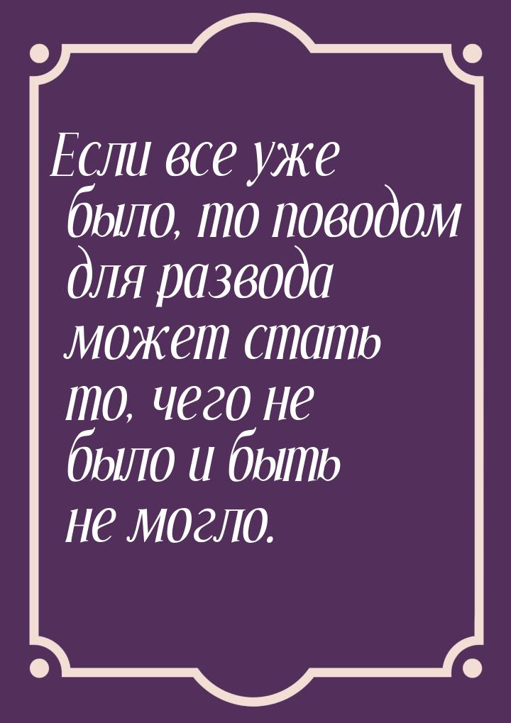 Если все уже было, то поводом для развода может стать то, чего не было и быть не могло.