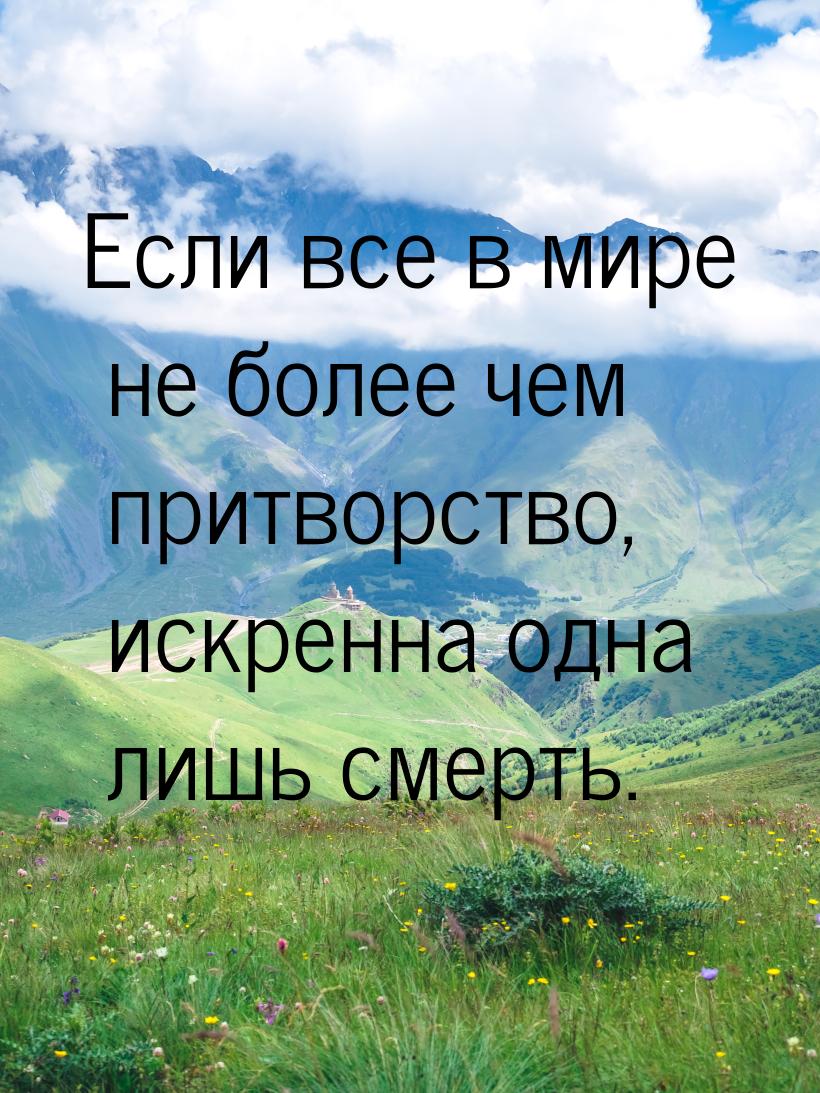 Если все в мире не более чем притворство, искренна одна лишь смерть.