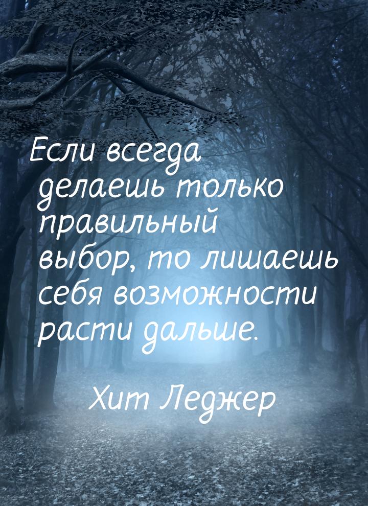 Если всегда делаешь только правильный выбор, то лишаешь себя возможности расти дальше.