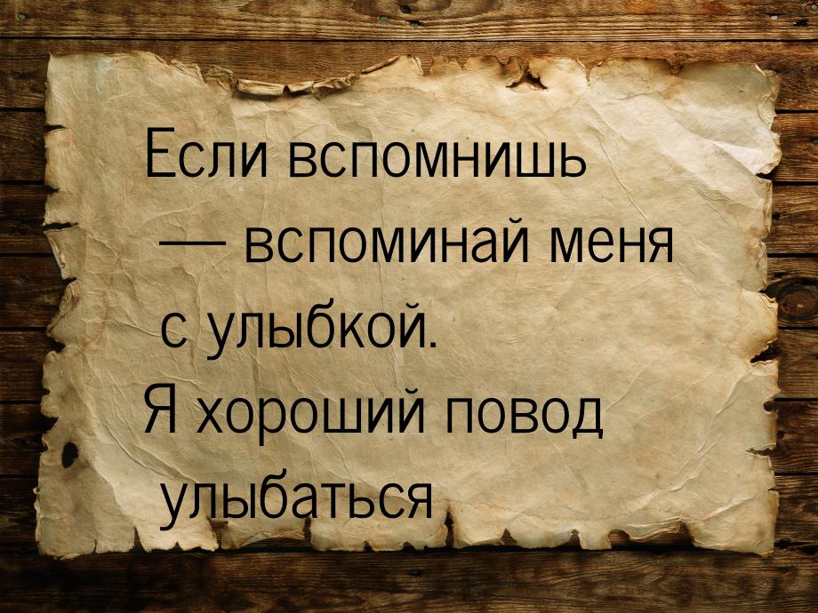 Если вспомнишь — вспоминай меня с улыбкой. Я хороший повод улыбаться