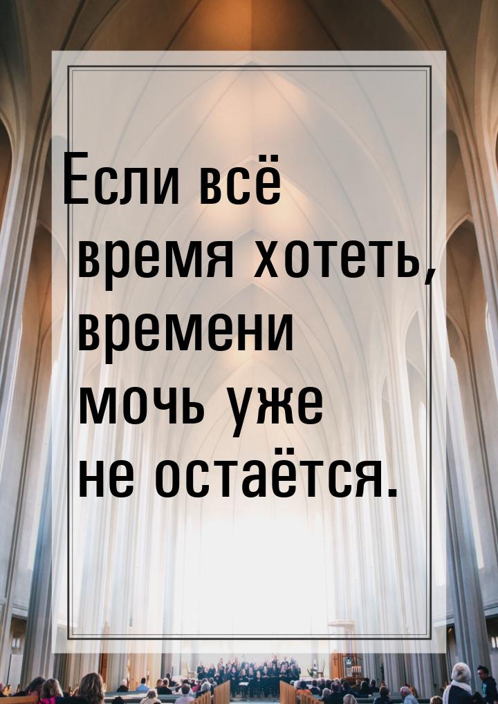 Если всё время хотеть, времени мочь уже не остаётся.