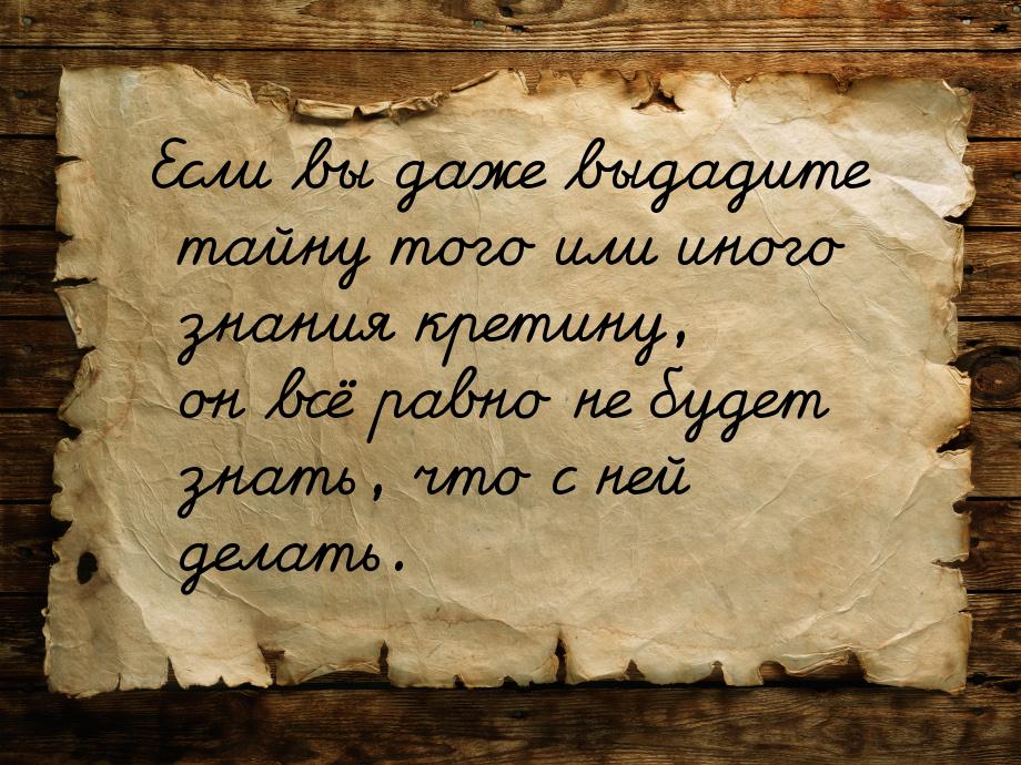 Если вы даже выдадите тайну того или иного знания кретину, он всё равно не будет знать, чт