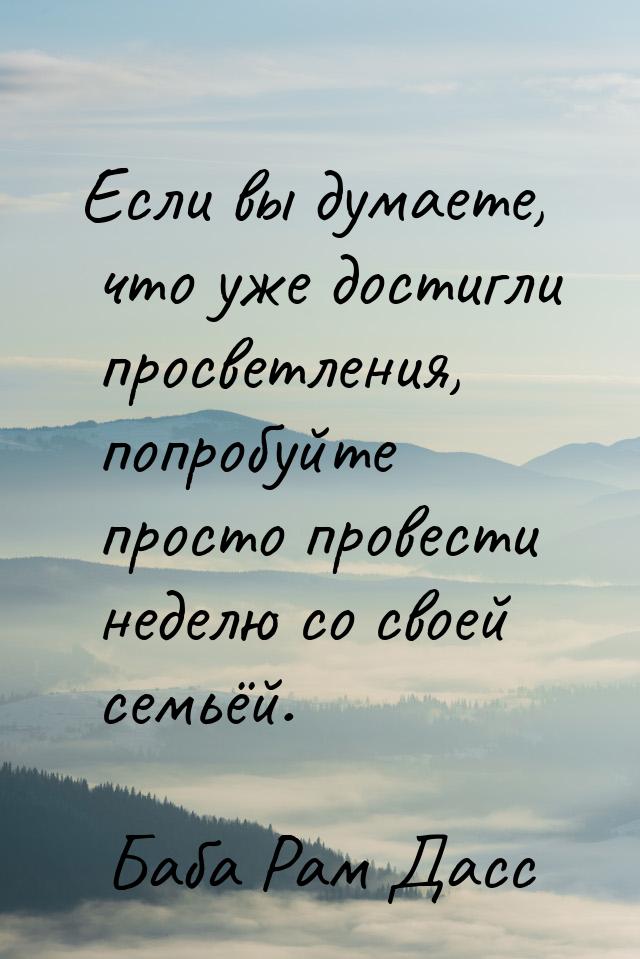 Если вы думаете, что уже достигли просветления, попробуйте просто провести неделю со своей