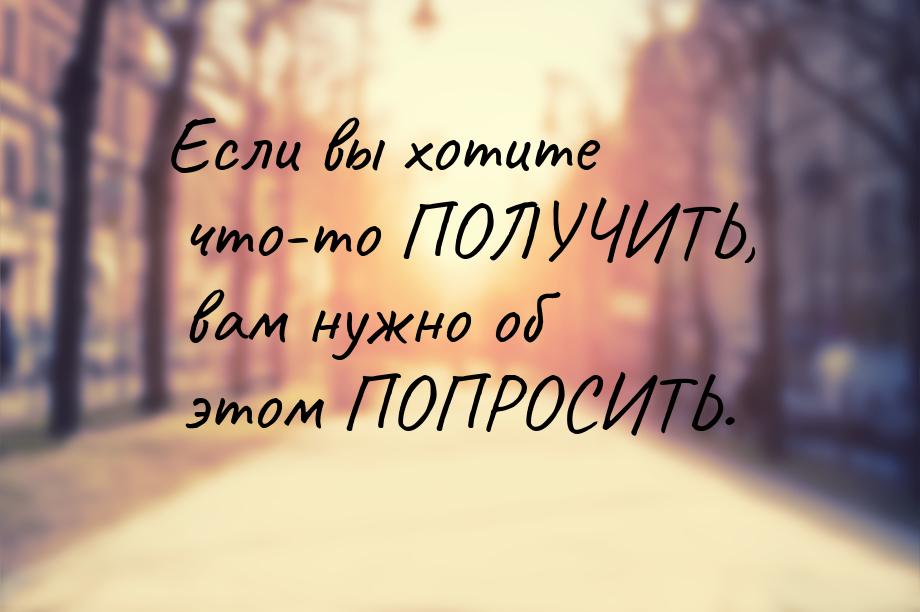 Если вы хотите что-то ПОЛУЧИТЬ, вам нужно об этом ПОПРОСИТЬ.