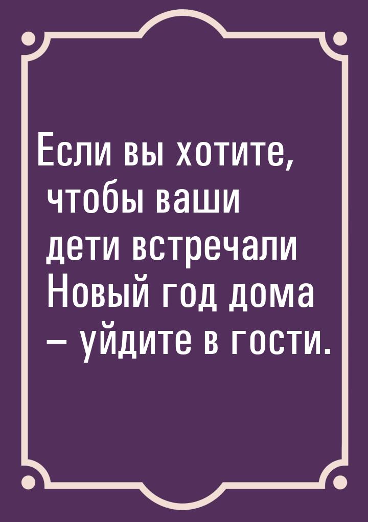 Если вы хотите, чтобы ваши дети встречали Новый год дома – уйдите в гости.