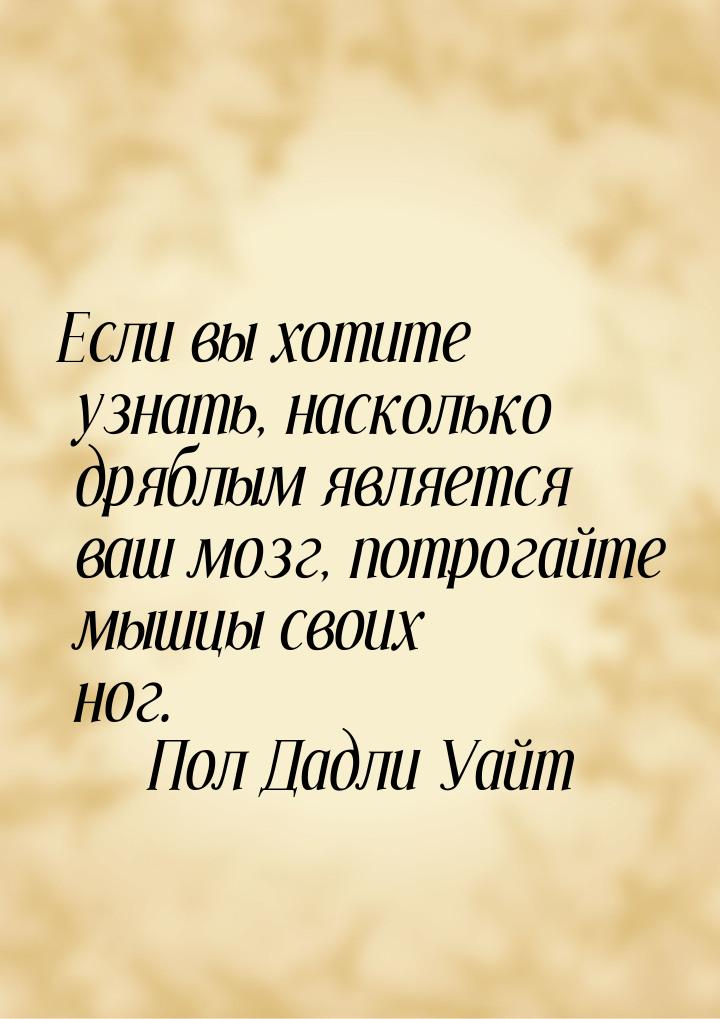 Если вы хотите узнать, насколько дряблым является ваш мозг, потрогайте мышцы своих ног.