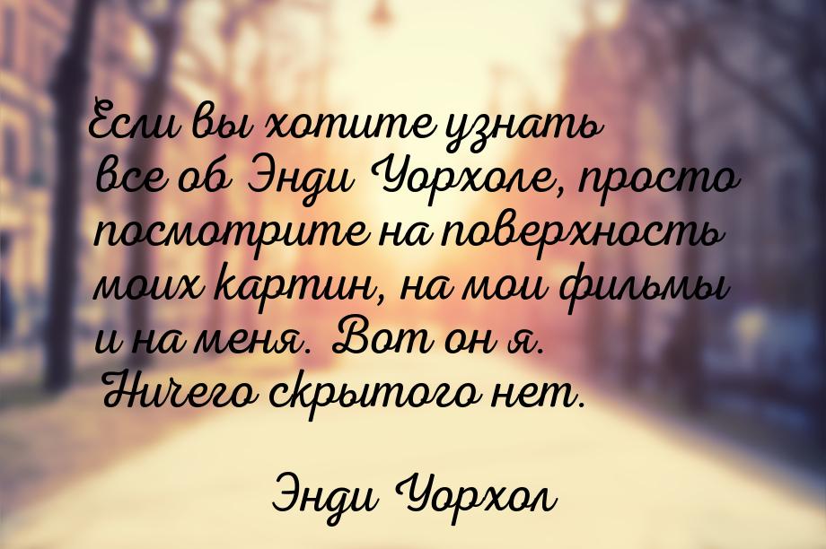 Если вы хотите узнать все об Энди Уорхоле, просто посмотрите на поверхность моих картин, н