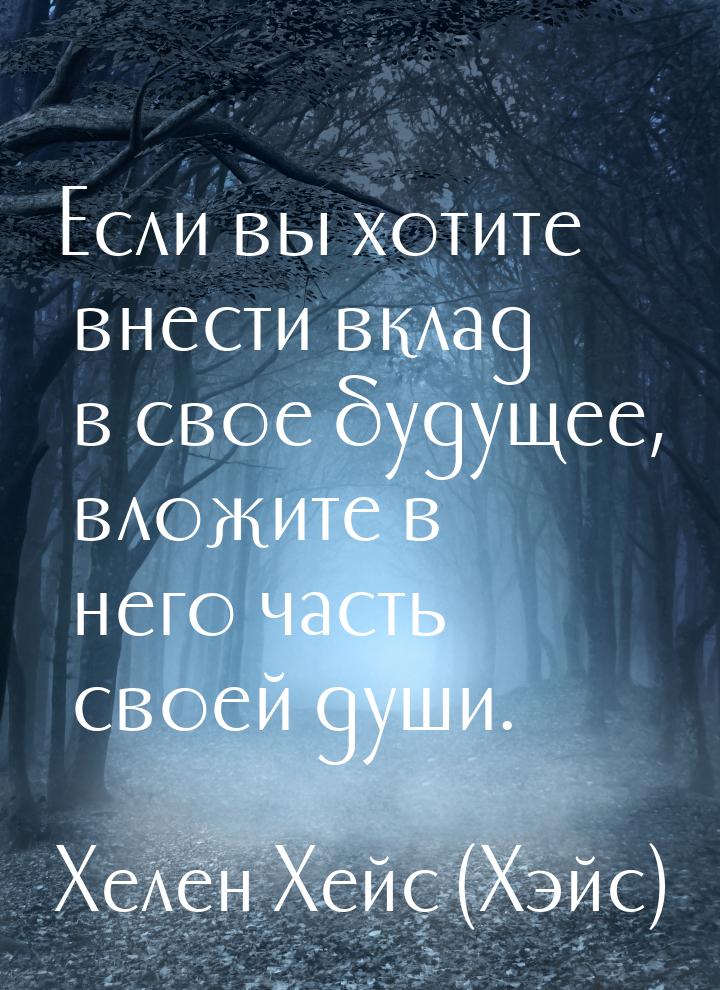 Если вы хотите внести вклад в свое будущее, вложите в него часть своей души.