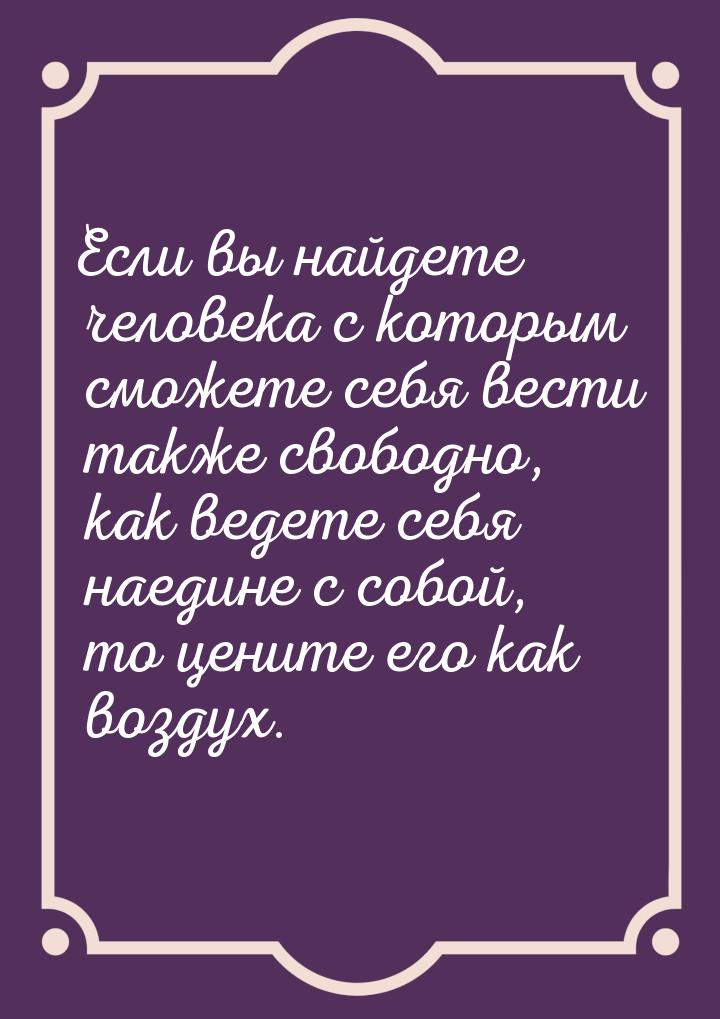 Если вы найдете человека с которым сможете себя вести также свободно, как ведете себя наед