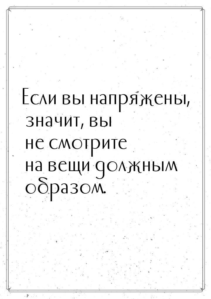 Если вы напряжены, значит, вы не смотрите на вещи должным образом.