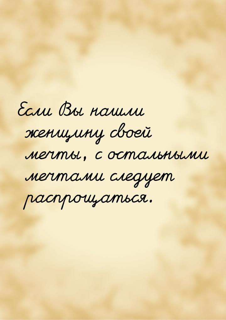 Если Вы нашли женщину своей мечты, с остальными мечтами следует распрощаться.